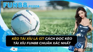 Kèo Tài Xỉu Là Gì? Cách Đọc kèo Tài Xỉu Fun88 Chuẩn Xác Nhất